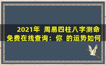 2021年  周易四柱八字测命免费在线查询：你  的运势如何